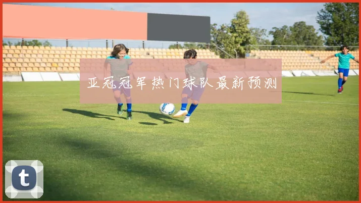 亚冠冠军热门球队最新预测