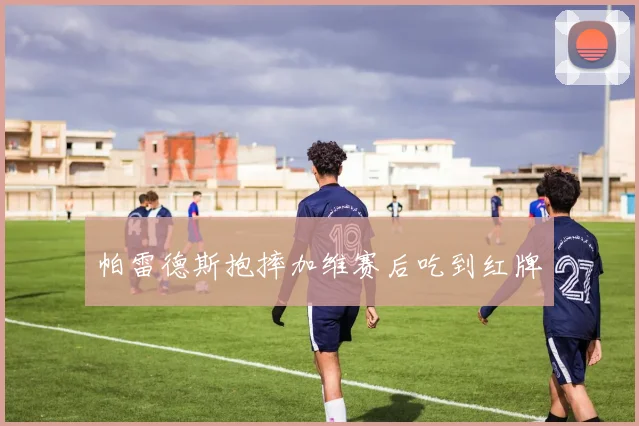 帕雷德斯抱摔加维赛后吃到红牌