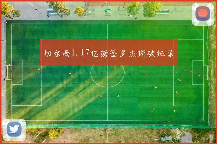 切尔西1.17亿镑签罗杰斯破纪录